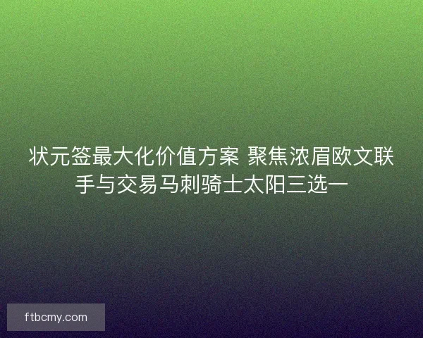 状元签最大化价值方案 聚焦浓眉欧文联手与交易马刺骑士太阳三选一