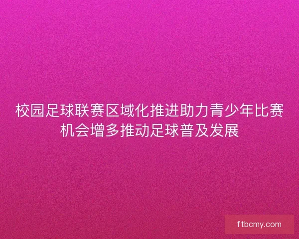 校园足球联赛区域化推进助力青少年比赛机会增多推动足球普及发展