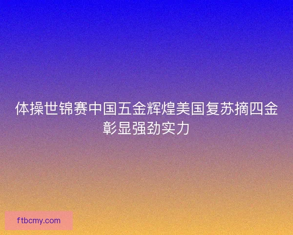 体操世锦赛中国五金辉煌美国复苏摘四金彰显强劲实力