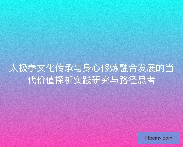 太极拳文化传承与身心修炼融合发展的当代价值探析实践研究与路径思考