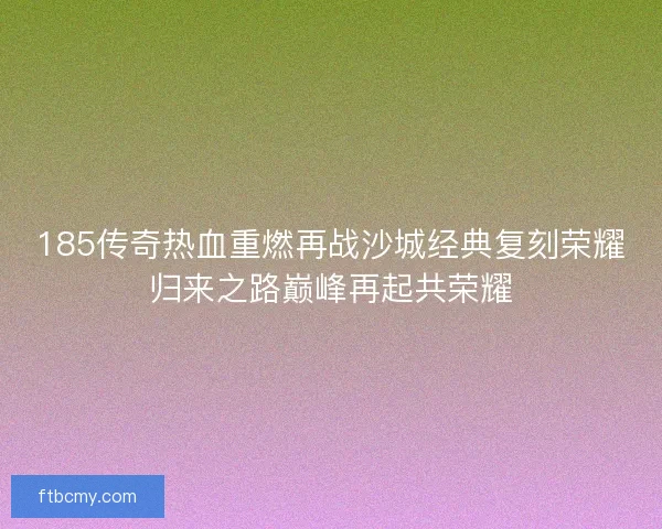185传奇热血重燃再战沙城经典复刻荣耀归来之路巅峰再起共荣耀