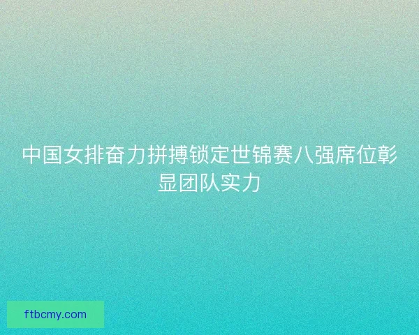 中国女排奋力拼搏锁定世锦赛八强席位彰显团队实力