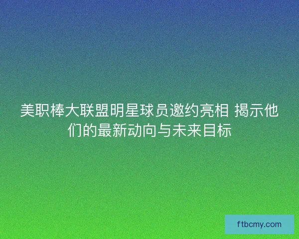 美职棒大联盟明星球员邀约亮相 揭示他们的最新动向与未来目标