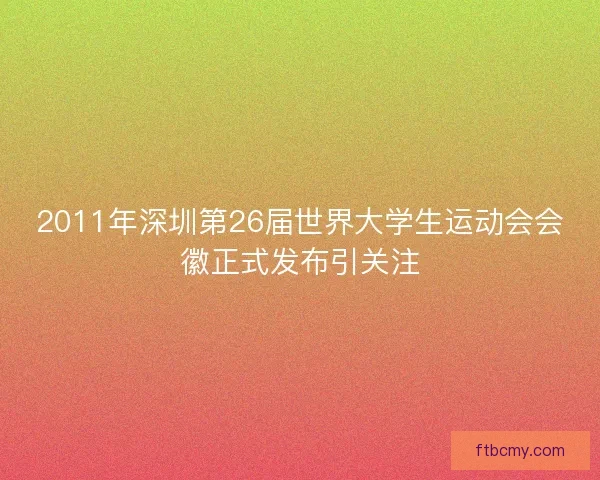 2011年深圳第26届世界大学生运动会会徽正式发布引关注