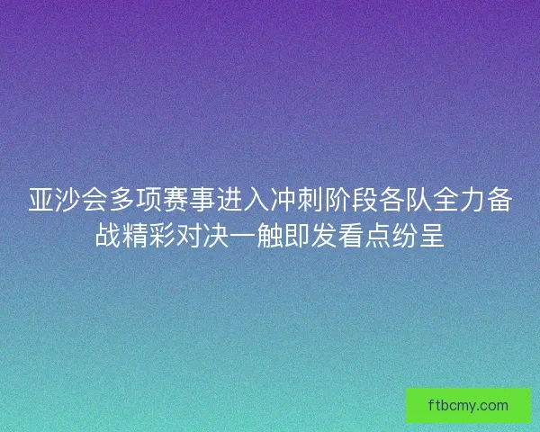 亚沙会多项赛事进入冲刺阶段各队全力备战精彩对决一触即发看点纷呈