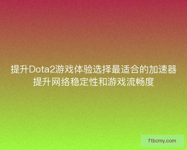提升Dota2游戏体验选择最适合的加速器提升网络稳定性和游戏流畅度