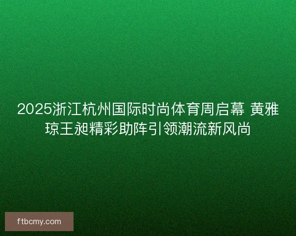 2025浙江杭州国际时尚体育周启幕 黄雅琼王昶精彩助阵引领潮流新风尚