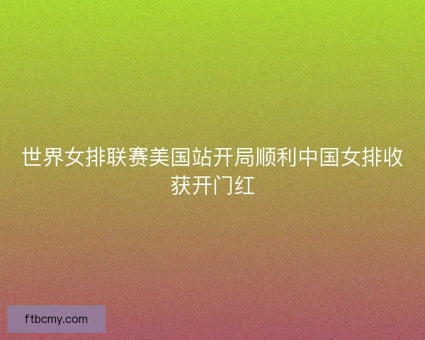 世界女排联赛美国站开局顺利中国女排收获开门红
