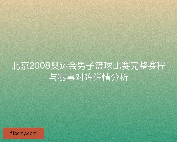 北京2008奥运会男子篮球比赛完整赛程与赛事对阵详情分析