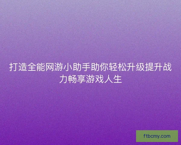 打造全能网游小助手助你轻松升级提升战力畅享游戏人生