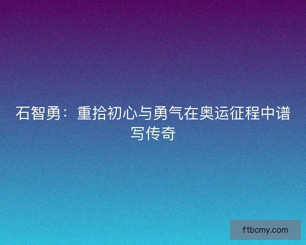 石智勇：重拾初心与勇气在奥运征程中谱写传奇