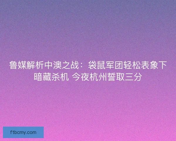 鲁媒解析中澳之战：袋鼠军团轻松表象下暗藏杀机 今夜杭州誓取三分