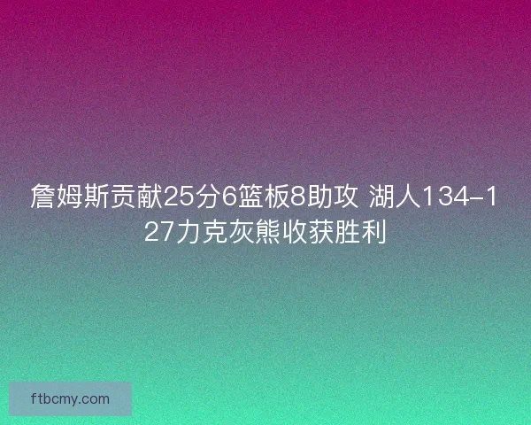 詹姆斯贡献25分6篮板8助攻 湖人134-127力克灰熊收获胜利