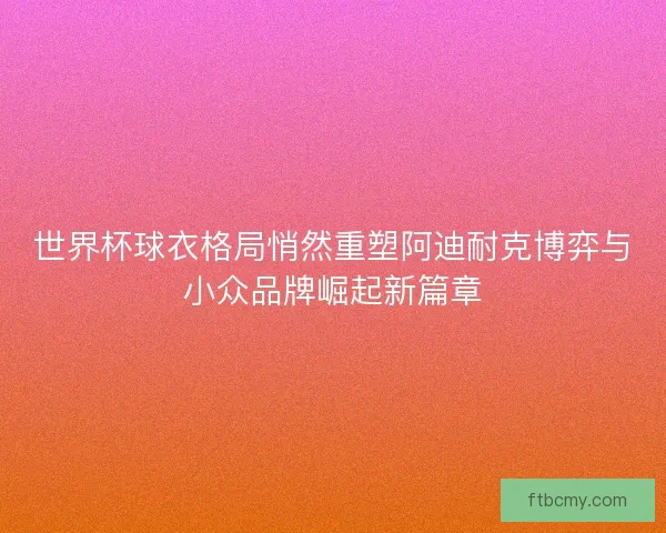世界杯球衣格局悄然重塑阿迪耐克博弈与小众品牌崛起新篇章