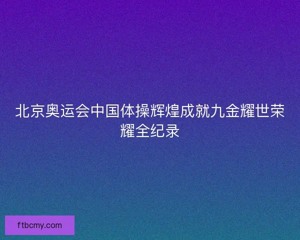 北京奥运会中国体操辉煌成就九金耀世荣耀全纪录