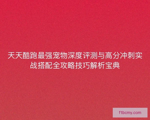 天天酷跑最强宠物深度评测与高分冲刺实战搭配全攻略技巧解析宝典