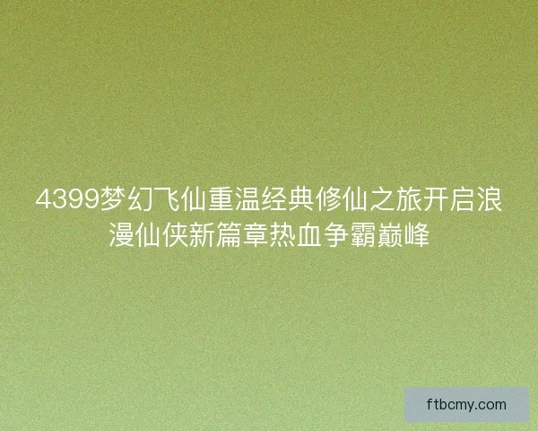 4399梦幻飞仙重温经典修仙之旅开启浪漫仙侠新篇章热血争霸巅峰